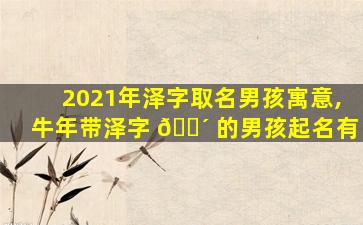 2021年泽字取名男孩寓意,牛年带泽字 🐴 的男孩起名有